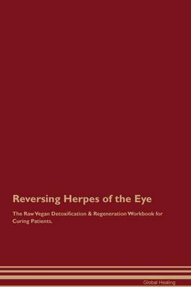 Reversing Herpes of the Eye The Raw Vegan Detoxification & Regeneration Workbook for Curing Patients