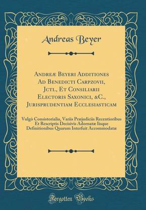 Andreae Beyeri Additiones Ad Benedicti Carpzovii, Jcti., Et Consiliarii Electoris Saxonici, &c., Jurisprudentiam Ecclesiasticam