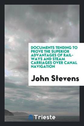 Documents Tending to Prove the Superior Advantages of Rail-Ways and Steam Carriages Over Canal Navigation