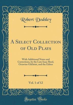 A Select Collection of Old Plays, Vol. 1 of 12: With Additional Notes and Corrections, by the Late Isaac Reed, Octavius Gilchrist, and the Editor (Classic Reprint)