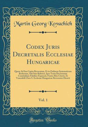 Codex Juris Decretalis Ecclesiae Hungaricae, Vol. 1: Quem Ad Sua Capita Revocatum, Et in Ordinem Systematicum Reductum, Sub Suis Rubricis, Ipso Textu Decretorum Comitialium Fideliter Expressit, Fontes Rite Citavit, Et Venerabili Clero S. Ecclesiae Hungari