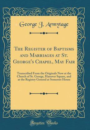 The Register of Baptisms and Marriages at St. George's Chapel, May Fair: Transcribed From the Originals Now at the Church of St. George, Hanover Square, and at the Registry General at Somerset House (Classic Reprint)