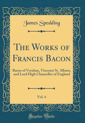 The Works of Francis Bacon, Vol. 4: Baron of Verulam, Viscount St. Albans, and Lord High Chancellor of England (Classic Reprint)