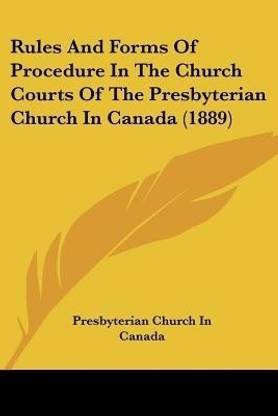 Rules And Forms Of Procedure In The Church Courts Of The Presbyterian Church In Canada (1889)