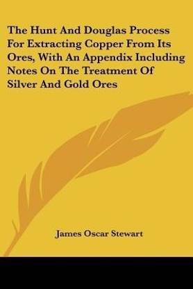 The Hunt And Douglas Process For Extracting Copper From Its Ores, With An Appendix Including Notes On The Treatment Of Silver And Gold Ores