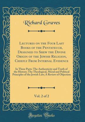 Lectures on the Four Last Books of the Pentateuch, Designed to Shew the Divine Origin of the Jewish Religion, Chiefly From Internal Evidence, Vol. 2 of 2: In Three Parts: The Authenticity and Truth of the History; The Theological, Moral and Political Prin