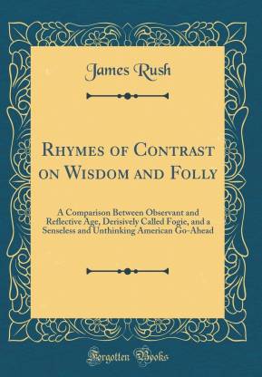 Rhymes of Contrast on Wisdom and Folly: A Comparison Between Observant and Reflective Age, Derisively Called Fogie, and a Senseless and Unthinking American Go-Ahead (Classic Reprint)