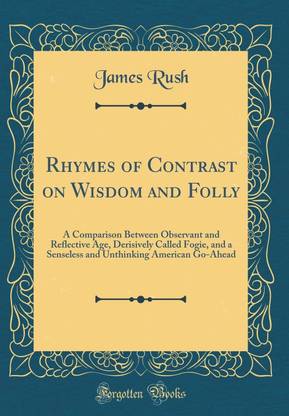 Rhymes of Contrast on Wisdom and Folly: A Comparison Between Observant and Reflective Age, Derisively Called Fogie, and a Senseless and Unthinking American Go-Ahead (Classic Reprint)