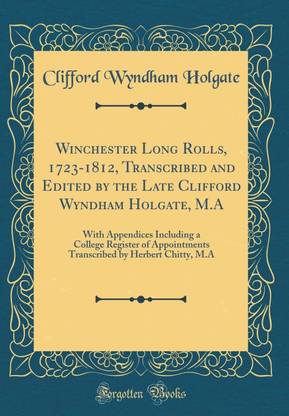 Winchester Long Rolls, 1723-1812, Transcribed and Edited by the Late Clifford Wyndham Holgate, M.A: With Appendices Including a College Register of Appointments Transcribed by Herbert Chitty, M.A (Classic Reprint)
