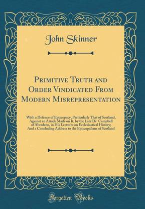 Primitive Truth and Order Vindicated From Modern Misrepresentation: With a Defence of Episcopacy, Particularly That of Scotland, Against an Attack Made on It, by the Late Dr. Campbell of Aberdeen, in His Lectures on Ecclesiastical History; And a Concludin
