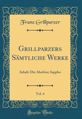 Grillparzers Samtliche Werke, Vol. 4: Inhalt: Die Ahnfrau; Sappho (Classic Reprint)