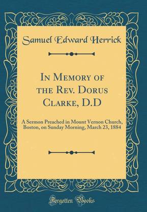 In Memory of the Rev. Dorus Clarke, D.D: A Sermon Preached in Mount Vernon Church, Boston, on Sunday Morning, March 23, 1884 (Classic Reprint)