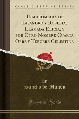 Tragicomedia de Lisandro Y Roselia, Llamada Elicia, Y Por Otro Nombre Cuarta Obra Y Tercera Celestina (Classic Reprint)