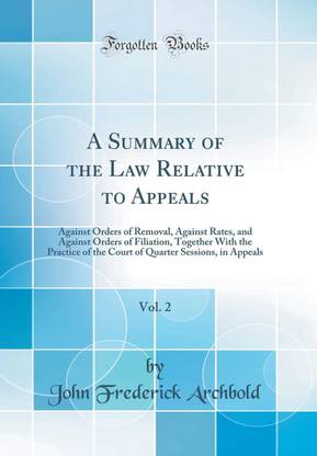 A Summary of the Law Relative to Appeals, Vol. 2: Against Orders of Removal, Against Rates, and Against Orders of Filiation, Together With the Practice of the Court of Quarter Sessions, in Appeals (Classic Reprint)