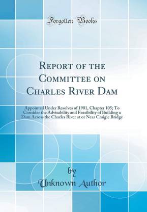 Report of the Committee on Charles River Dam: Appointed Under Resolves of 1901, Chapter 105; To Consider the Advisability and Feasibility of Building a Dam Across the Charles River at or Near Craigie Bridge (Classic Reprint)