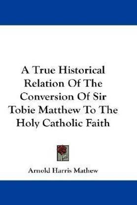 A True Historical Relation Of The Conversion Of Sir Tobie Matthew To The Holy Catholic Faith