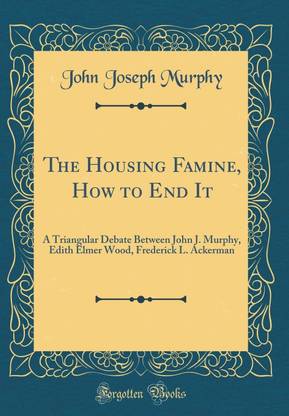 The Housing Famine, How to End It: A Triangular Debate Between John J. Murphy, Edith Elmer Wood, Frederick L. Ackerman (Classic Reprint)
