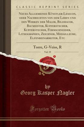 Neues Allgemeines Kunstler-Lexicon, Oder Nachrichten Von Dem Leben Und Den Werken Der Maler, Bildhauer, Baumeister, Kupferstecher, Kupferstecher, Formschneider, Lithographen, Zeichner, Medailleure, Elfenbeinarbeiter, Etc, Vol. 19
