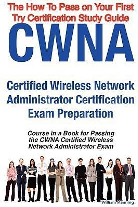 Cwna Certified Wireless Network Administrator Certification Exam Preparation Course in a Book for Passing the Cwna Certified Wireless Network Administrator Exam - The How to Pass on Your First Try Certification Study Guide