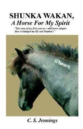 SHUNKA WAKAN, A Horse for My Spirit - The Story of My First Year as a Wild Horse Adopter. How it Changed My Life and Shunka's.