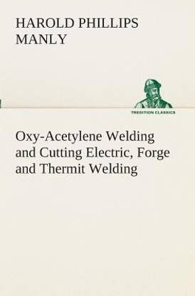 Oxy-Acetylene Welding and Cutting Electric, Forge and Thermit Welding together with related methods and materials used in metal working and the oxygen process for removal of carbon