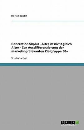 Alter ist nicht gleich Alter. Zur Ausdifferenzierung der marketingrelevanten Zielgruppe Generation 50plus