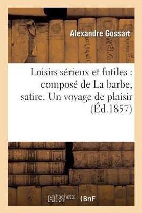 Loisirs S?rieux Et Futiles: Compos? de la Barbe, Satire. Un Voyage de Plaisir, Po?me Comique