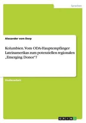 Kolumbien. Vom ODA-Hauptempfaenger Lateinamerikas zum potenziellen regionalen "Emerging Donor"?