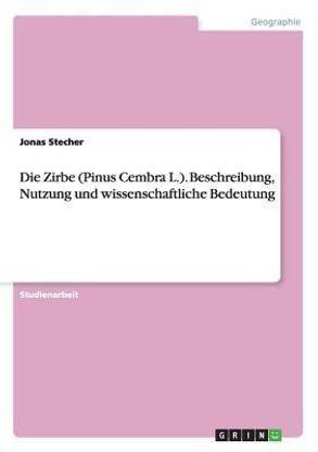 Die Zirbe (Pinus Cembra L.). Beschreibung, Nutzung und wissenschaftliche Bedeutung
