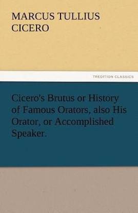Cicero's Brutus or History of Famous Orators, Also His Orator, or Accomplished Speaker.