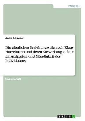 Die elterlichen Erziehungsstile nach Klaus Hurrelmann und deren Auswirkung auf die Emanzipation und Mundigkeit des Individuums
