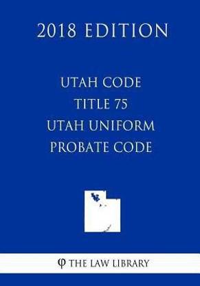 Utah Code - Title 75 - Utah Uniform Probate Code (2018 Edition)