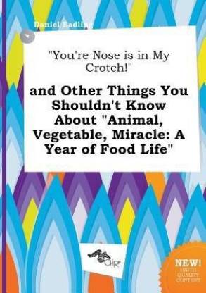 You're Nose Is in My Crotch! and Other Things You Shouldn't Know about Animal, Vegetable, Miracle
