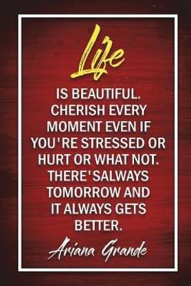 Life Is Beautiful. Cherish Every Moment Even If You're Stressed Or Hurt Or What Not. There's Always Tomorrow And It Always Gets Better - Ariana Grande
