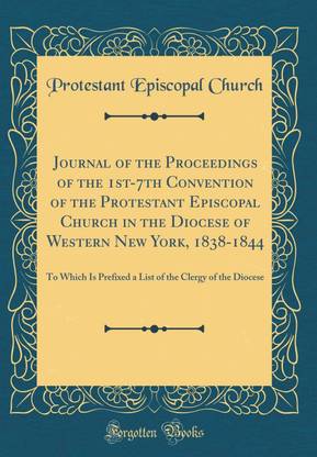 Journal of the Proceedings of the 1st-7th Convention of the Protestant Episcopal Church in the Diocese of Western New York, 1838-1844: To Which Is Prefixed a List of the Clergy of the Diocese (Classic Reprint)