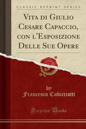 Vita Di Giulio Cesare Capaccio, Con l'Esposizione Delle Sue Opere (Classic Reprint)