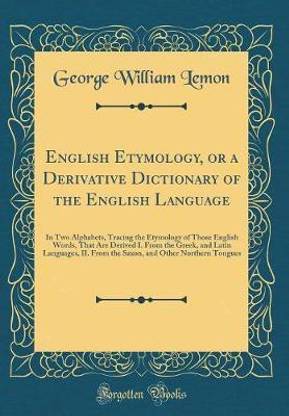 English Etymology, or a Derivative Dictionary of the English Language: In Two Alphabets, Tracing the Etymology of Those English Words, That Are Derived I. From the Greek, and Latin Languages, II. From the Saxon, and Other Northern Tongues