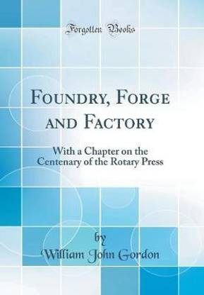Foundry, Forge and Factory: With a Chapter on the Centenary of the Rotary Press (Classic Reprint)