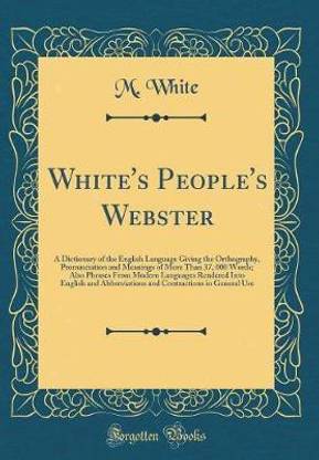 White's People's Webster: A Dictionary of the English Language Giving the Orthography, Pronunciation and Meanings of More Than 37, 000 Words; Also Phrases From Modern Languages Rendered Into English and Abbreviations and Contractions in General Use
