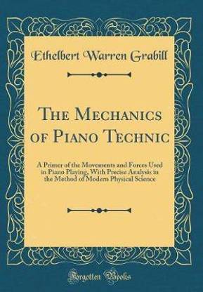 The Mechanics of Piano Technic: A Primer of the Movements and Forces Used in Piano Playing, With Precise Analysis in the Method of Modern Physical Science (Classic Reprint)