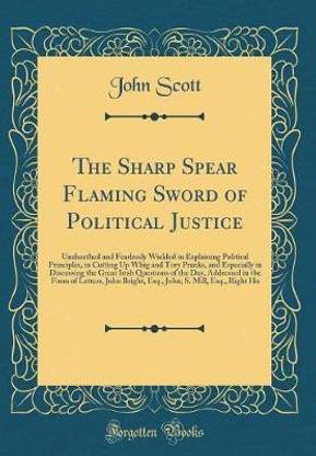 The Sharp Spear Flaming Sword of Political Justice: Unsheathed and Fearlessly Wielded in Explaining Political Principles, in Cutting Up Whig and Tory Pranks, and Especially in Discussing the Great Irish Questions of the Day, Addressed in the Form of Lette