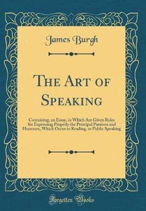 The Art of Speaking: Containing, an Essay, in Which Are Given Rules for Expressing Properly the Principal Passions and Humours, Which Occur in Reading, or Public Speaking (Classic Reprint)