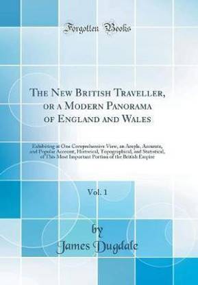 The New British Traveller, or a Modern Panorama of England and Wales, Vol. 1: Exhibiting at One Comprehensive View, an Ample, Accurate, and Popular Account, Historical, Topographical, and Statistical, of This Most Important Portion of the British Empire