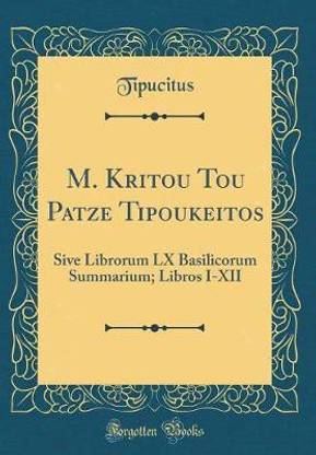 M. Kritou Tou Patze Tipoukeitos: Sive Librorum LX Basilicorum Summarium; Libros I-XII (Classic Reprint)