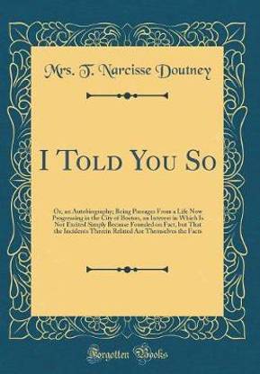 I Told You So: Or, an Autobiography; Being Passages From a Life Now Progressing in the City of Boston, an Interest in Which Is Not Excited Simply Because Founded on Fact, but That the Incidents Therein Related Are Themselves the Facts (Classic Reprint)