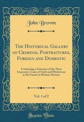 The Historical Gallery of Criminal Portraitures, Foreign and Domestic, Vol. 1 of 2: Containing a Selection of the Most Impressive Cases of Guilt and Misfortune to Be Found in Modern History (Classic Reprint)