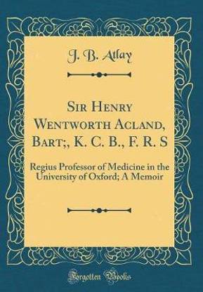 Sir Henry Wentworth Acland, Bart;, K. C. B., F. R. S: Regius Professor of Medicine in the University of Oxford; A Memoir (Classic Reprint)