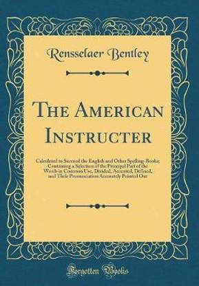 The American Instructer: Calculated to Succeed the English and Other Spelling-Books; Containing a Selection of the Principal Part of the Words in Common Use, Divided, Accented, Defined, and Their Pronunciation Accurately Pointed Out (Classic Reprint)