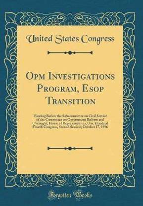 Opm Investigations Program, Esop Transition: Hearing Before the Subcommittee on Civil Service of the Committee on Government Reform and Oversight, House of Representatives, One Hundred Fourth Congress, Second Session; October 17, 1996 (Classic Reprint)