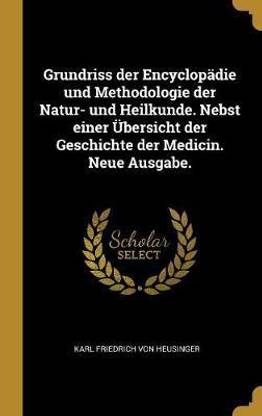 Grundriss der Encyclopaedie und Methodologie der Natur- und Heilkunde. Nebst einer UEbersicht der Geschichte der Medicin. Neue Ausgabe.